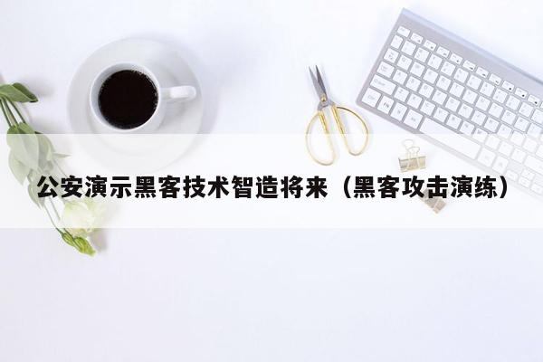 公安演示黑客技术智造将来（黑客攻击演练）