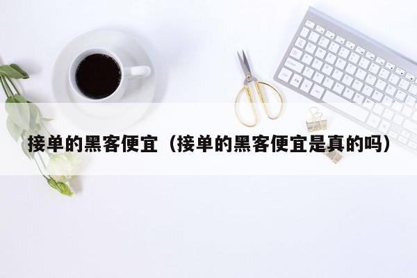 接单的黑客便宜（接单的黑客便宜是真的吗）