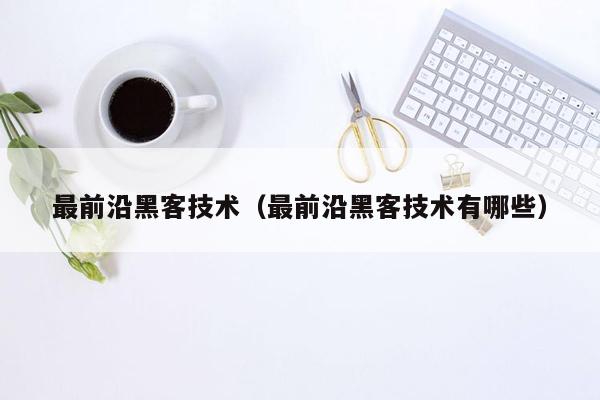 最前沿黑客技术（最前沿黑客技术有哪些）