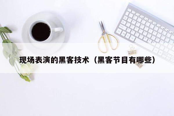 现场表演的黑客技术（黑客节目有哪些）