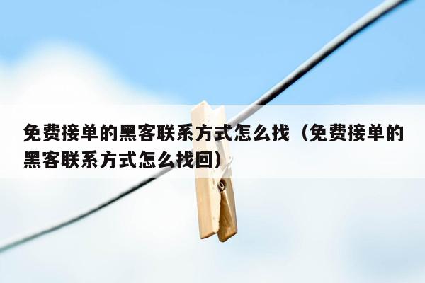 免费接单的黑客联系方式怎么找（免费接单的黑客联系方式怎么找回）