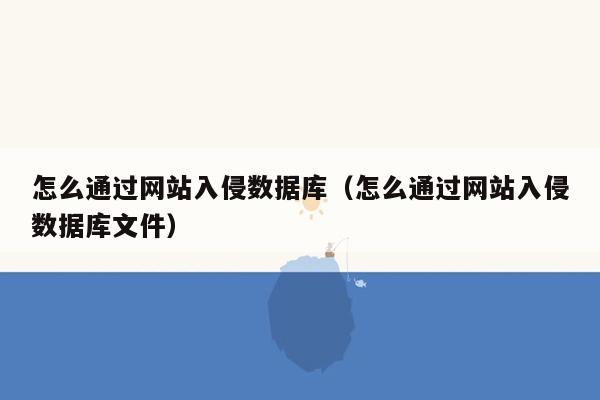 怎么通过网站入侵数据库（怎么通过网站入侵数据库文件）