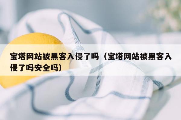 宝塔网站被黑客入侵了吗（宝塔网站被黑客入侵了吗安全吗）