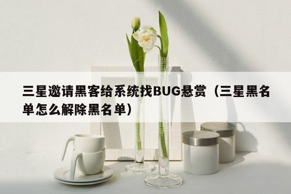 三星邀请黑客给系统找BUG悬赏（三星黑名单怎么解除黑名单）