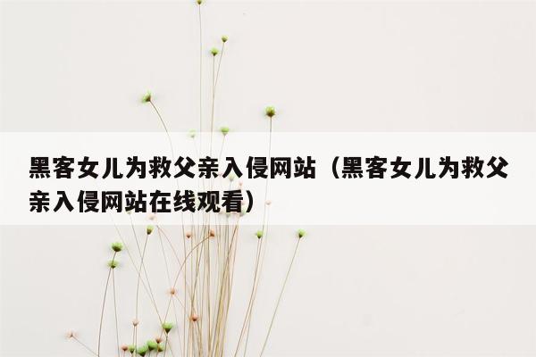 黑客女儿为救父亲入侵网站（黑客女儿为救父亲入侵网站在线观看）