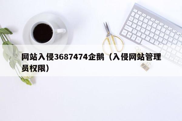 网站入侵3687474企鹅（入侵网站管理员权限）