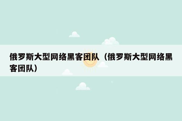 俄罗斯大型网络黑客团队（俄罗斯大型网络黑客团队）